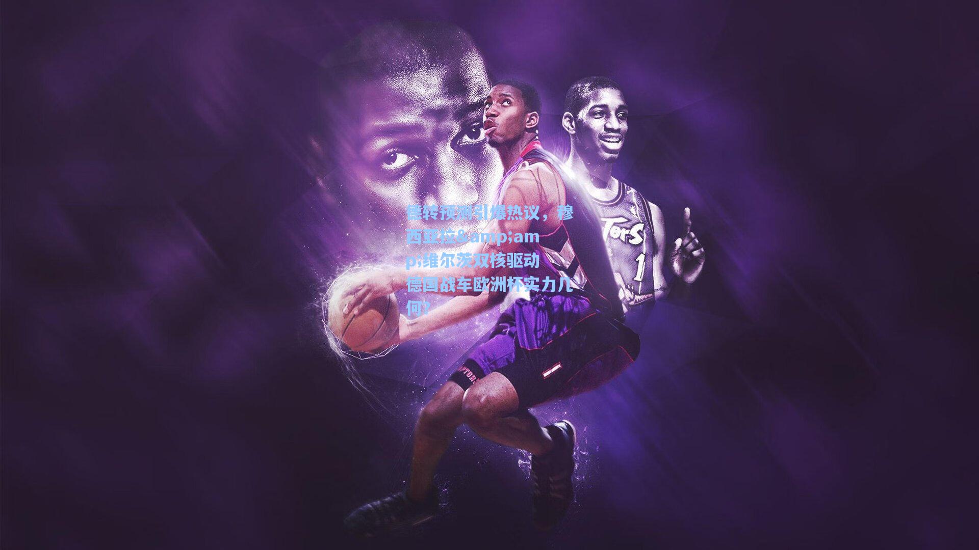 德转预测引爆热议，穆西亚拉&维尔茨双核驱动 德国战车欧洲杯实力几何？