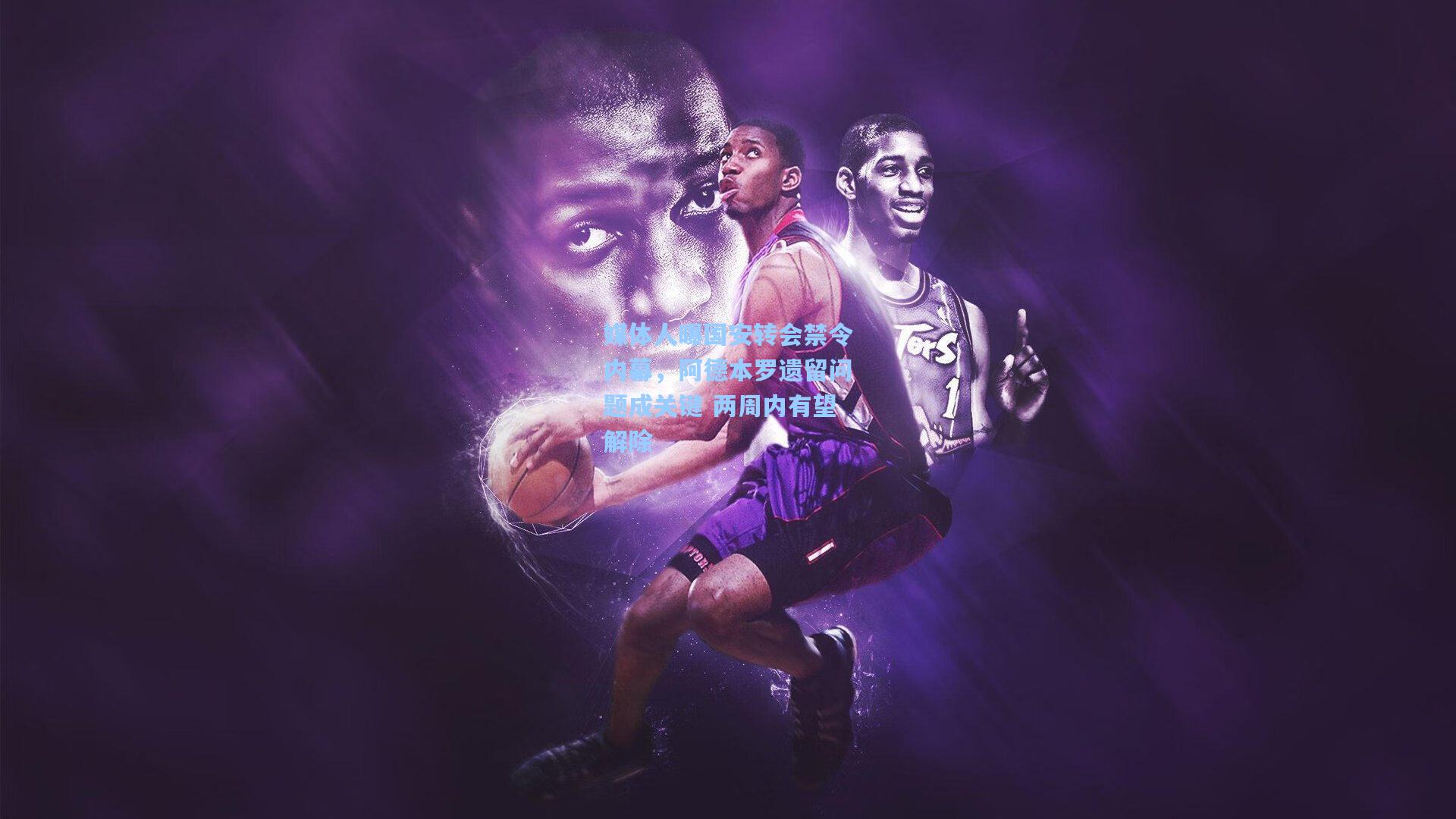 媒体人曝国安转会禁令内幕,阿德本罗遗留问题成关键 两周内有望解除