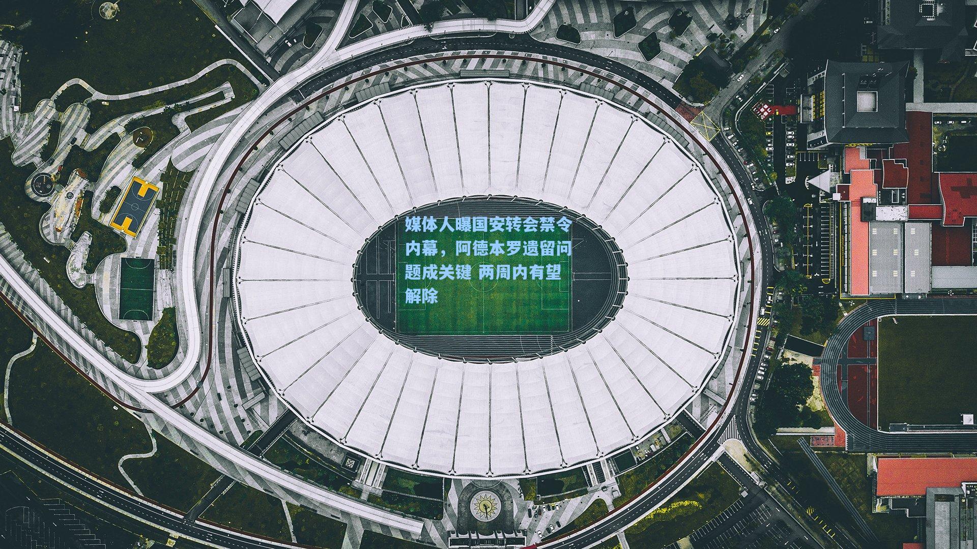 媒体人曝国安转会禁令内幕,阿德本罗遗留问题成关键 两周内有望解除