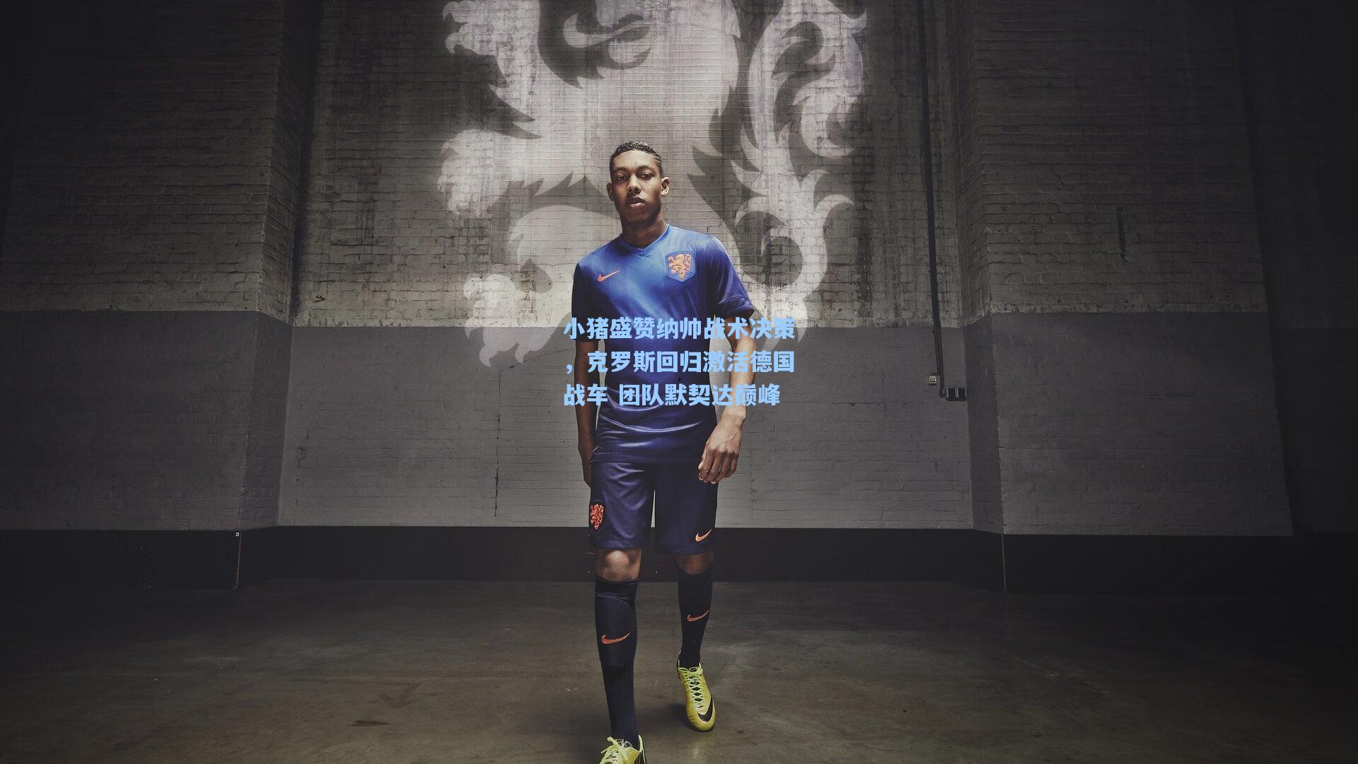 小猪盛赞纳帅战术决策，克罗斯回归激活德国战车 团队默契达巅峰