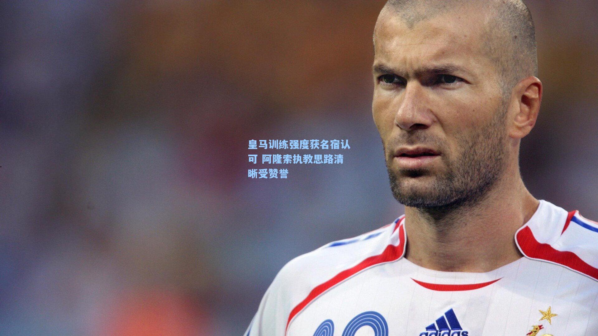 皇马训练强度获名宿认可 阿隆索执教思路清晰受赞誉