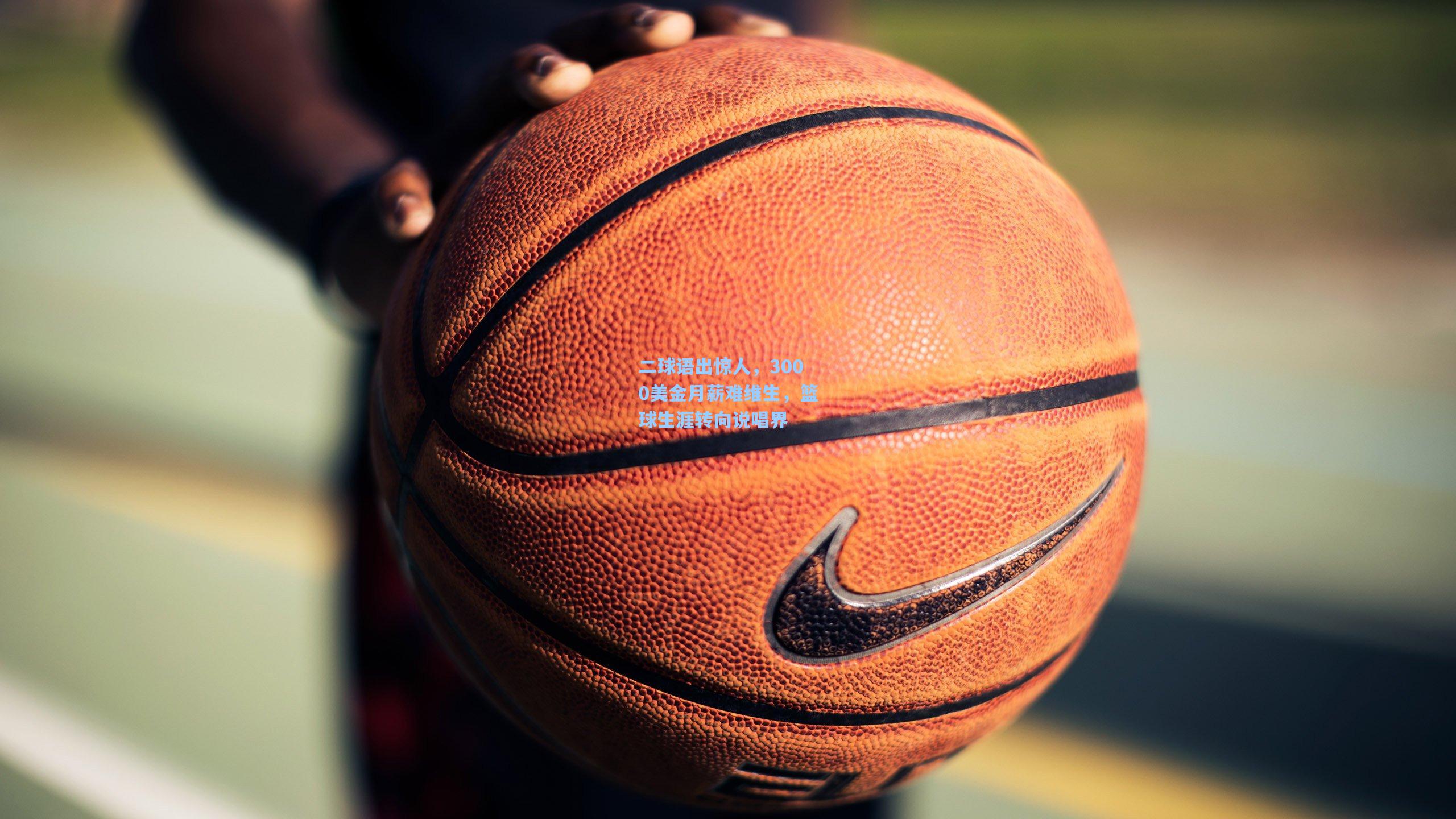 二球语出惊人，3000美金月薪难维生，篮球生涯转向说唱界