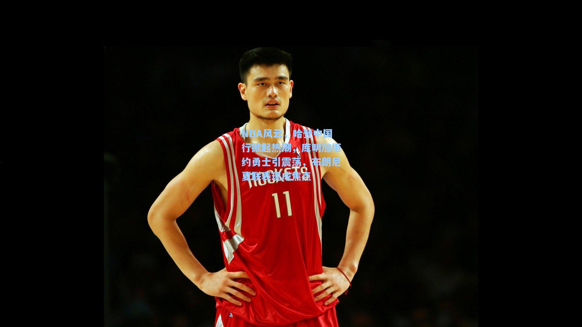 NBA风云,哈登中国行掀起热潮,库明加拒约勇士引震荡,布朗尼夏联表现成焦点