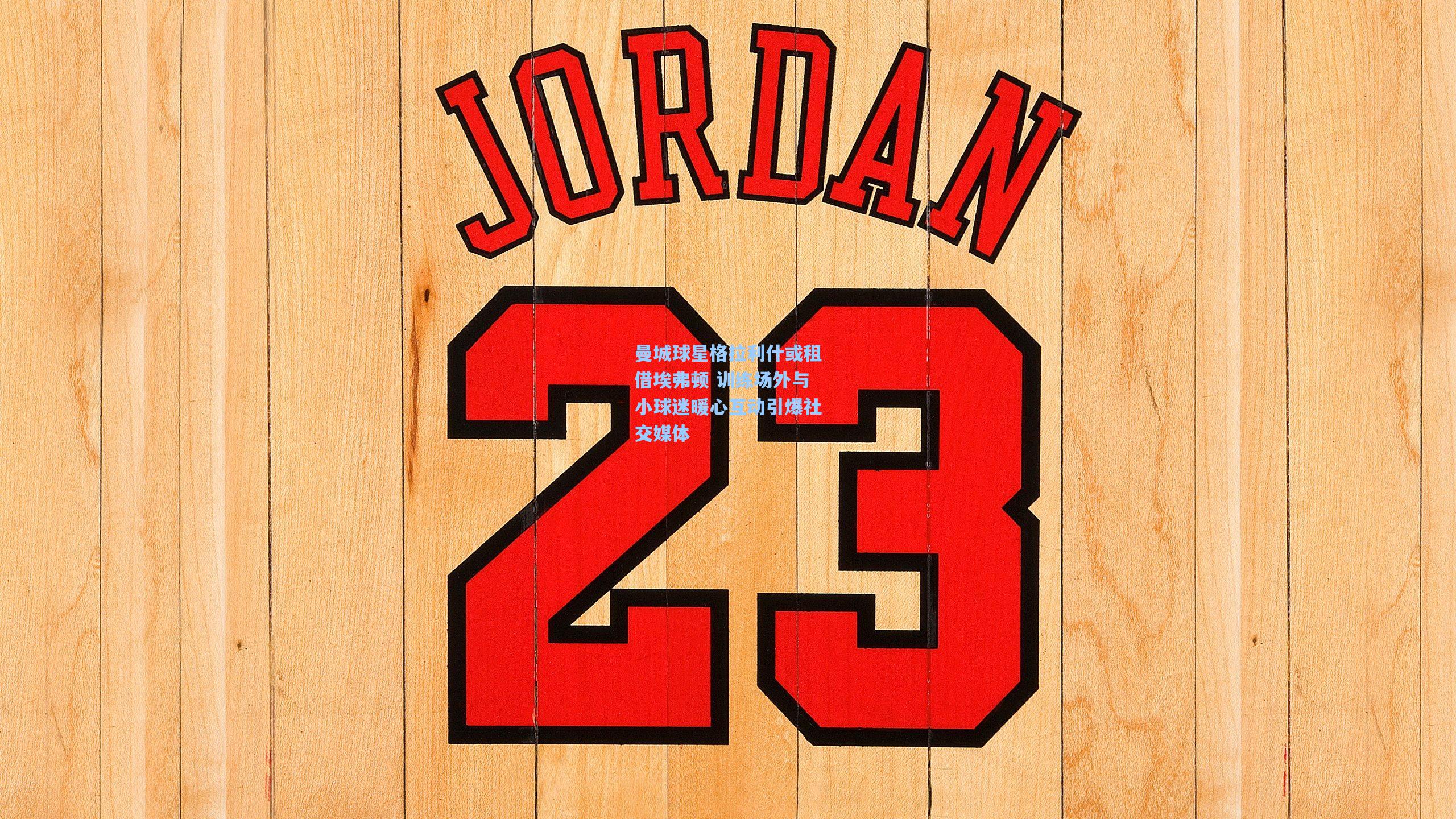 曼城球星格拉利什或租借埃弗顿 训练场外与小球迷暖心互动引爆社交媒体