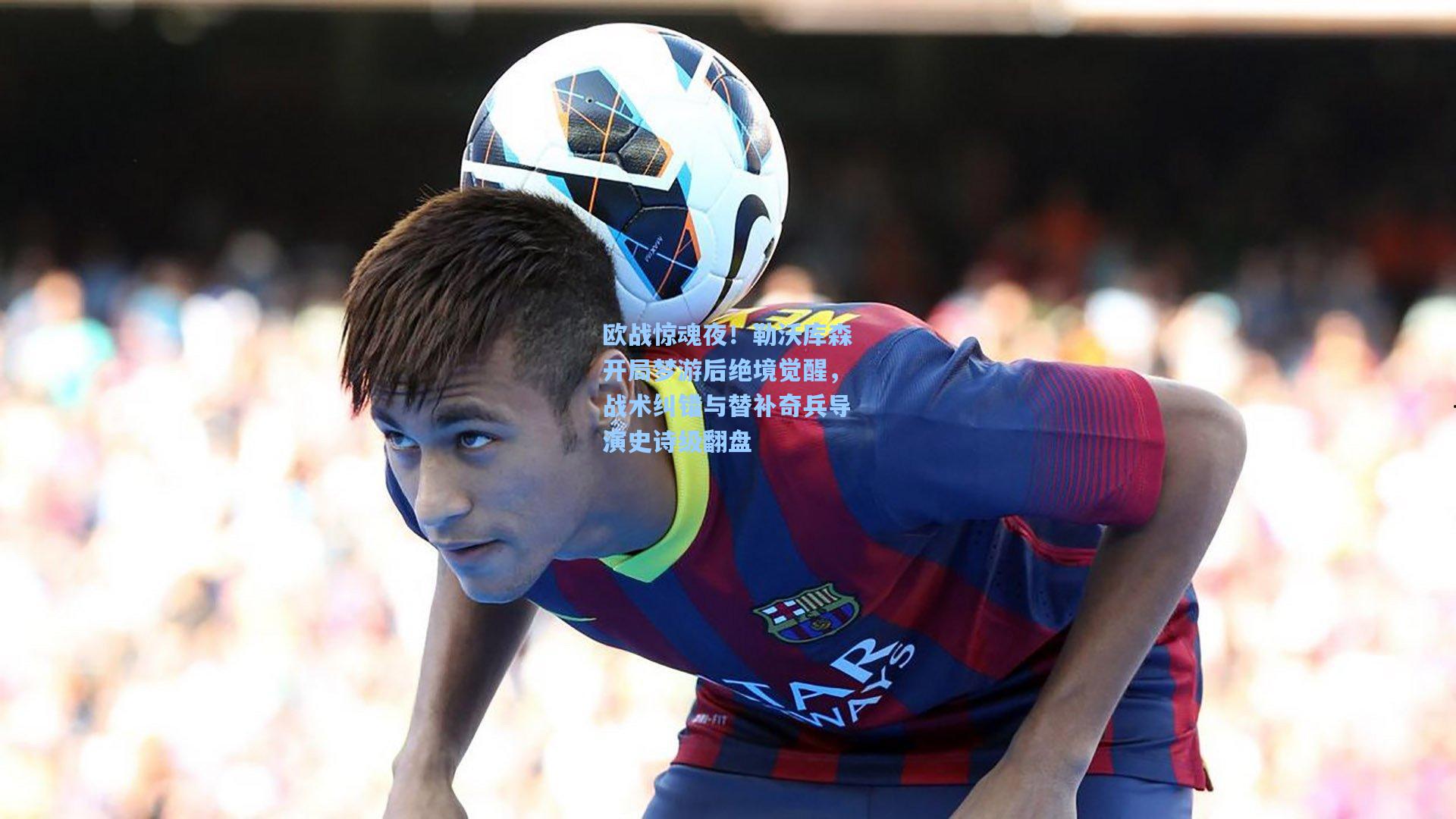 欧战惊魂夜！勒沃库森开局梦游后绝境觉醒，战术纠错与替补奇兵导演史诗级翻盘