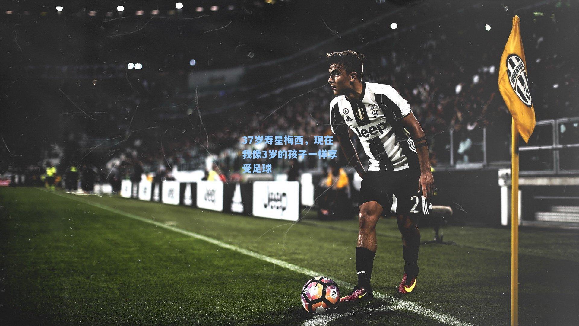 37岁寿星梅西，现在我像3岁的孩子一样享受足球