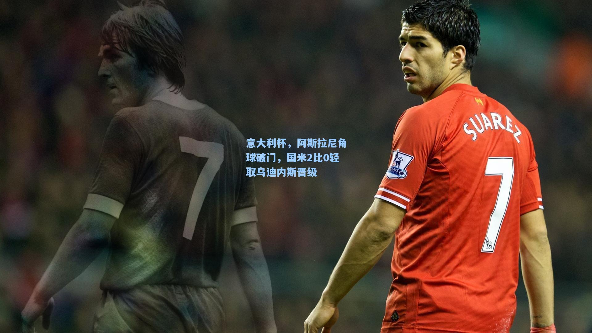 意大利杯,阿斯拉尼角球破门,国米2比0轻取乌迪内斯晋级