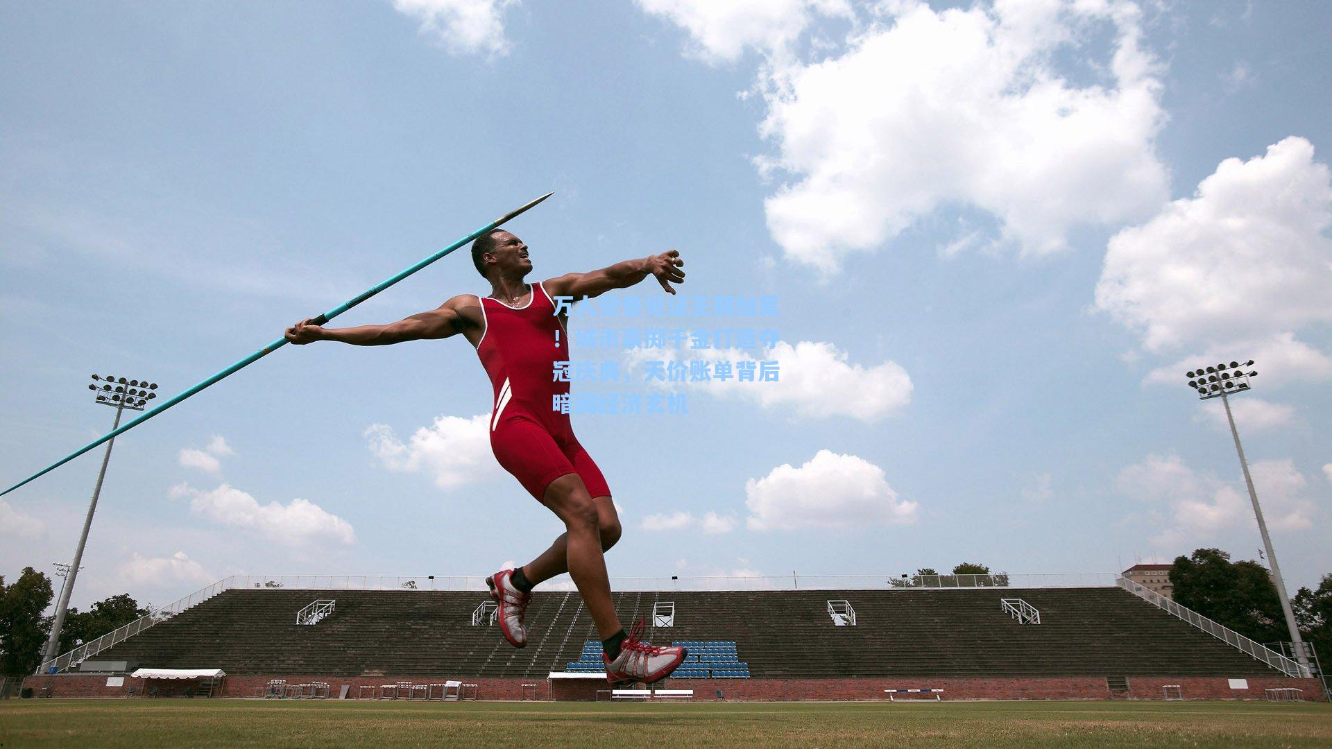 万人空巷见证王朝加冕!城市豪掷千金打造夺冠庆典,天价账单背后暗藏经济玄机