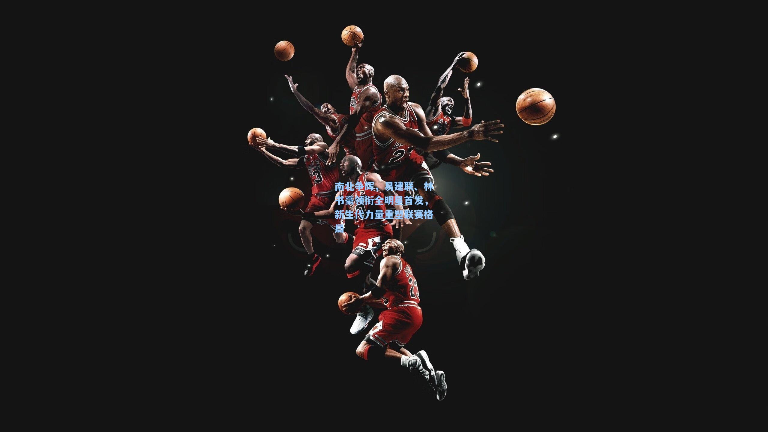 南北争辉，易建联、林书豪领衔全明星首发，新生代力量重塑联赛格局