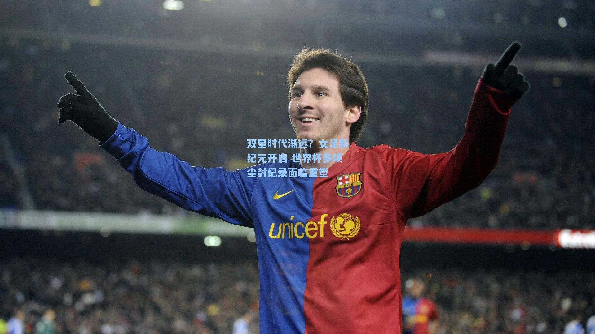 双星时代渐远?女足新纪元开启 世界杯多项尘封纪录面临重塑