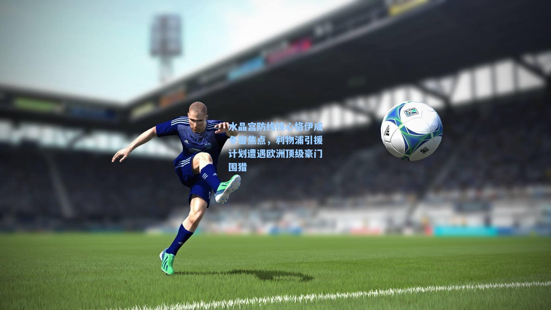 水晶宫防线核心格伊成冬窗焦点,利物浦引援计划遭遇欧洲顶级豪门围猎